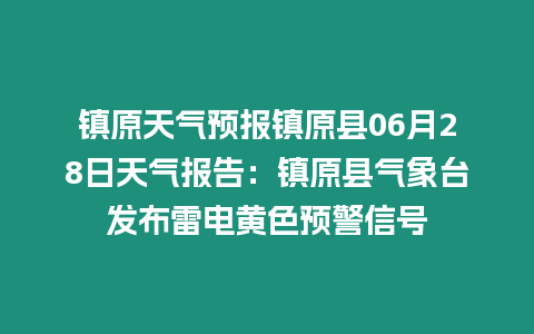 鎮原天氣預報鎮原縣06月28日天氣報告：鎮原縣氣象臺發布雷電黃色預警信號