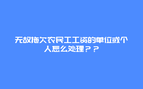 無故拖欠農民工工資的單位或個人怎么處理？？