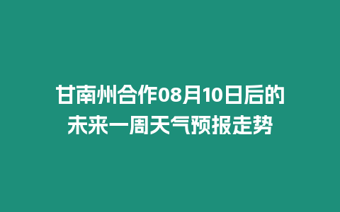 甘南州合作08月10日后的未來一周天氣預報走勢