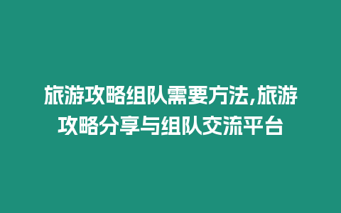 旅游攻略組隊需要方法,旅游攻略分享與組隊交流平臺