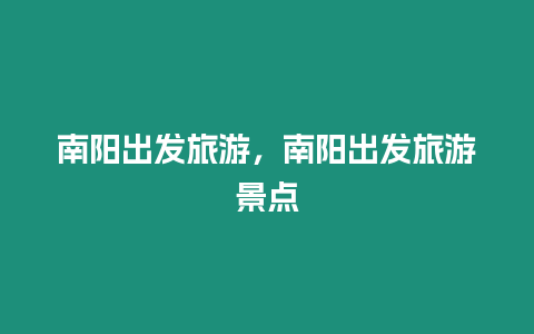 南陽出發(fā)旅游，南陽出發(fā)旅游景點(diǎn)