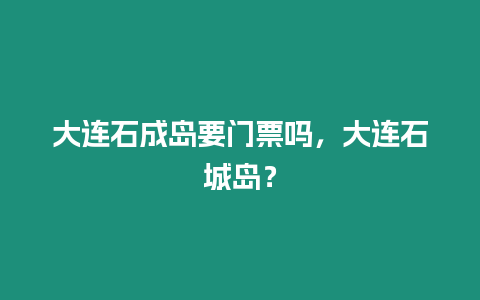 大連石成島要門(mén)票嗎，大連石城島？