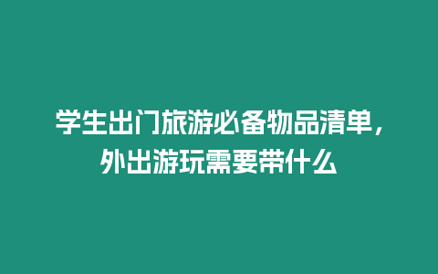 學生出門旅游必備物品清單，外出游玩需要帶什么