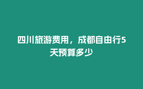 四川旅游費(fèi)用，成都自由行5天預(yù)算多少