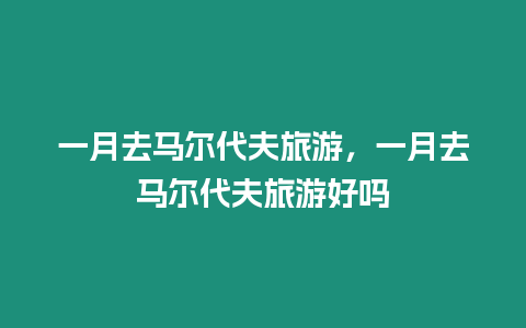 一月去馬爾代夫旅游，一月去馬爾代夫旅游好嗎