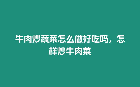 牛肉炒蔬菜怎么做好吃嗎，怎樣炒牛肉菜