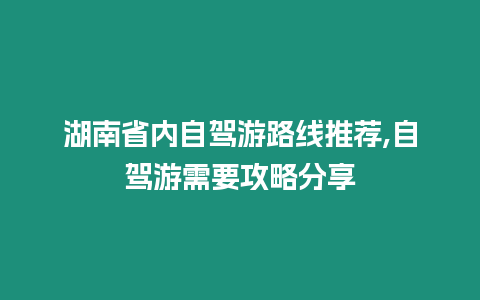 湖南省內自駕游路線推薦,自駕游需要攻略分享