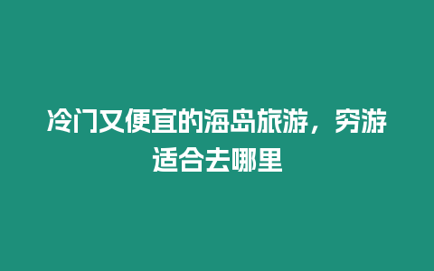 冷門又便宜的海島旅游，窮游適合去哪里