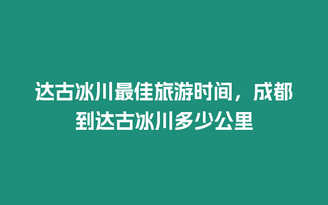 達(dá)古冰川最佳旅游時間，成都到達(dá)古冰川多少公里