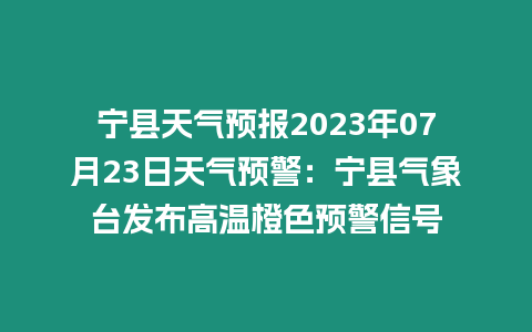 寧縣天氣預報2023年07月23日天氣預警：寧縣氣象臺發布高溫橙色預警信號