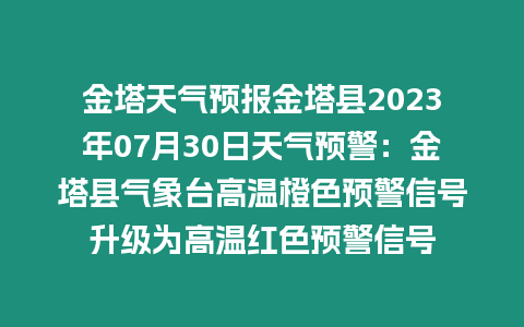 金塔天氣預(yù)報(bào)金塔縣2023年07月30日天氣預(yù)警：金塔縣氣象臺(tái)高溫橙色預(yù)警信號(hào)升級(jí)為高溫紅色預(yù)警信號(hào)