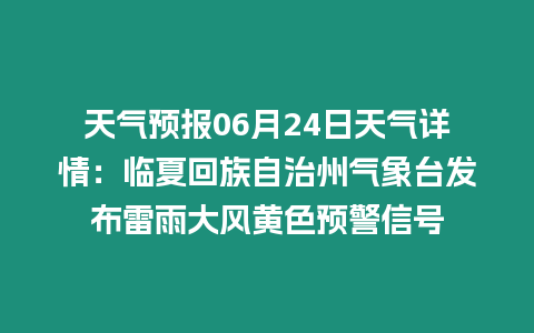 天氣預報06月24日天氣詳情：臨夏回族自治州氣象臺發布雷雨大風黃色預警信號