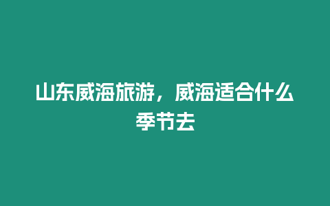 山東威海旅游，威海適合什么季節去