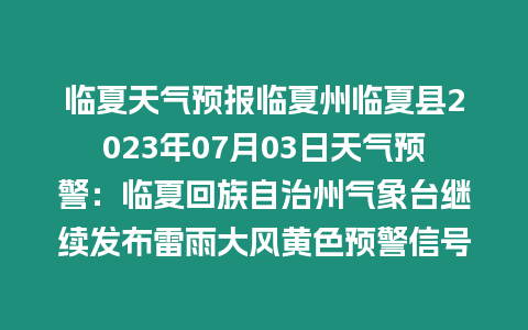 臨夏天氣預(yù)報(bào)臨夏州臨夏縣2023年07月03日天氣預(yù)警：臨夏回族自治州氣象臺繼續(xù)發(fā)布雷雨大風(fēng)黃色預(yù)警信號