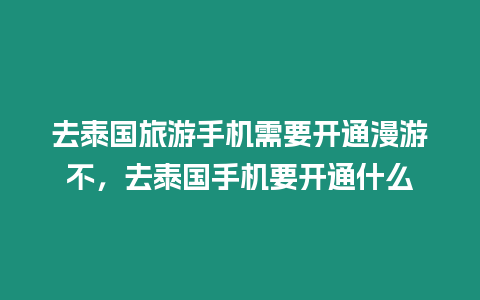 去泰國旅游手機需要開通漫游不，去泰國手機要開通什么