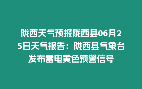 隴西天氣預報隴西縣06月25日天氣報告：隴西縣氣象臺發(fā)布雷電黃色預警信號