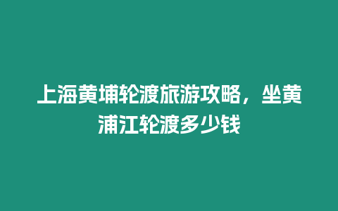 上海黃埔輪渡旅游攻略，坐黃浦江輪渡多少錢