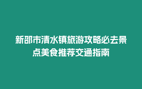 新邵市清水鎮(zhèn)旅游攻略必去景點(diǎn)美食推薦交通指南