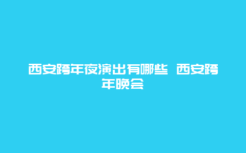 西安跨年夜演出有哪些 西安跨年晚會