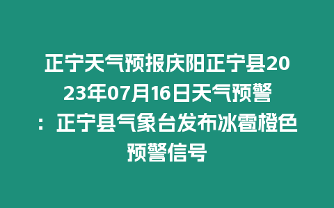 正寧天氣預(yù)報(bào)慶陽(yáng)正寧縣2023年07月16日天氣預(yù)警：正寧縣氣象臺(tái)發(fā)布冰雹橙色預(yù)警信號(hào)