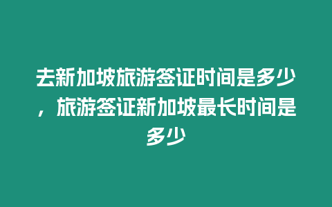 去新加坡旅游簽證時間是多少，旅游簽證新加坡最長時間是多少