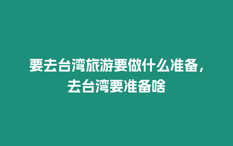 要去臺灣旅游要做什么準備，去臺灣要準備啥