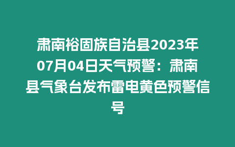 肅南裕固族自治縣2023年07月04日天氣預警：肅南縣氣象臺發布雷電黃色預警信號