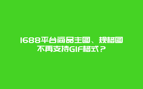 1688平臺(tái)商品主圖、規(guī)格圖不再支持GIF格式？