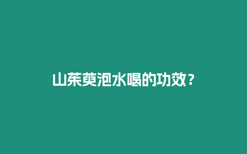 山茱萸泡水喝的功效？