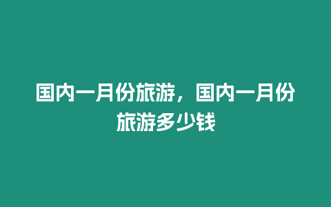 國內一月份旅游，國內一月份旅游多少錢