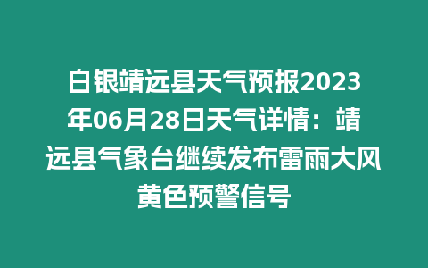 白銀靖遠縣天氣預報2023年06月28日天氣詳情：靖遠縣氣象臺繼續發布雷雨大風黃色預警信號