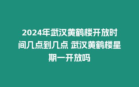 2024年武漢黃鶴樓開放時間幾點到幾點 武漢黃鶴樓星期一開放嗎