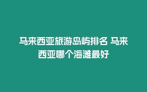 馬來西亞旅游島嶼排名 馬來西亞哪個海灘最好