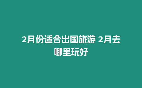 2月份適合出國旅游 2月去哪里玩好