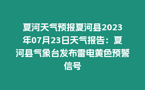 夏河天氣預(yù)報(bào)夏河縣2023年07月23日天氣報(bào)告：夏河縣氣象臺(tái)發(fā)布雷電黃色預(yù)警信號(hào)