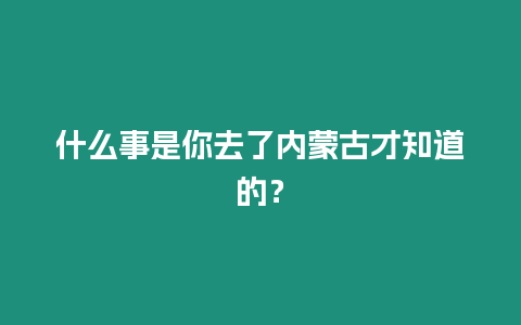 什么事是你去了內蒙古才知道的？