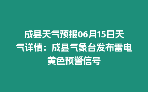 成縣天氣預報06月15日天氣詳情：成縣氣象臺發布雷電黃色預警信號