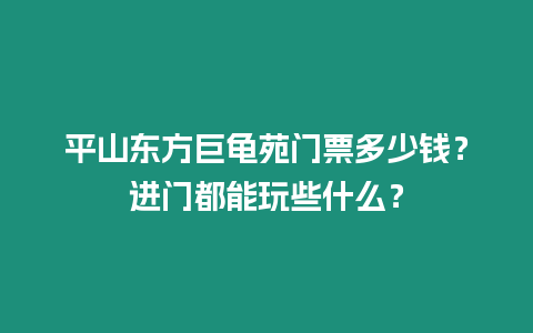 平山東方巨龜苑門票多少錢？進門都能玩些什么？