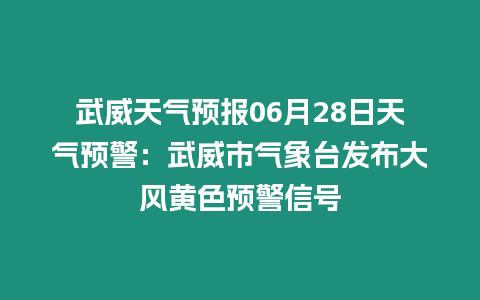 武威天氣預(yù)報(bào)06月28日天氣預(yù)警：武威市氣象臺(tái)發(fā)布大風(fēng)黃色預(yù)警信號(hào)