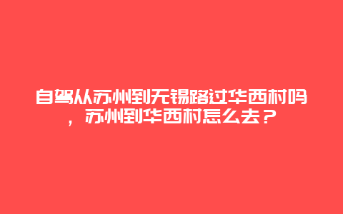 自駕從蘇州到無錫路過華西村嗎，蘇州到華西村怎么去？