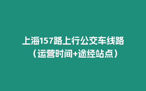 上海157路上行公交車線路（運營時間+途經站點）