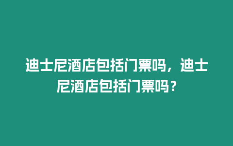 迪士尼酒店包括門票嗎，迪士尼酒店包括門票嗎？