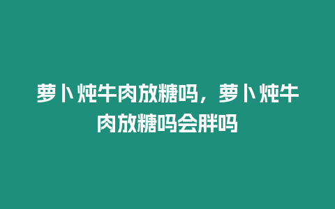 蘿卜燉牛肉放糖嗎，蘿卜燉牛肉放糖嗎會胖嗎