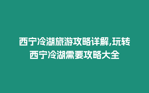 西寧冷湖旅游攻略詳解,玩轉西寧冷湖需要攻略大全