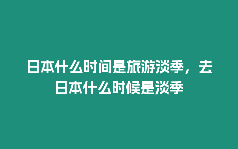 日本什么時間是旅游淡季，去日本什么時候是淡季