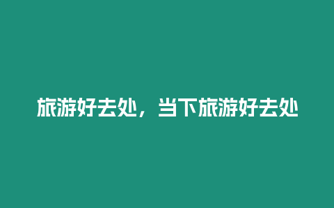 旅游好去處，當(dāng)下旅游好去處