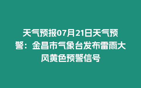 天氣預報07月21日天氣預警：金昌市氣象臺發布雷雨大風黃色預警信號