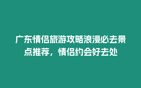 廣東情侶旅游攻略浪漫必去景點推薦，情侶約會好去處