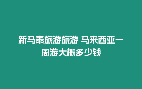 新馬泰旅游旅游 馬來西亞一周游大概多少錢