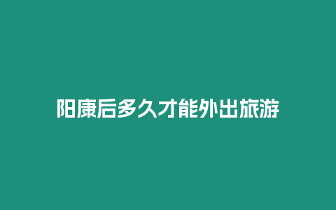 陽康后多久才能外出旅游